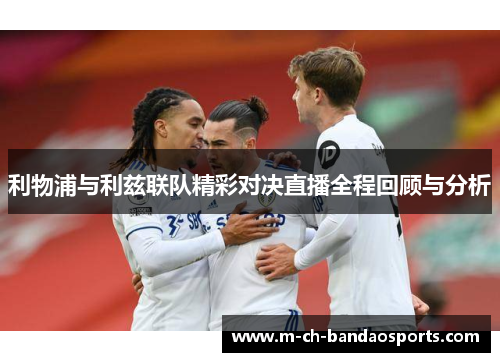 利物浦与利兹联队精彩对决直播全程回顾与分析
