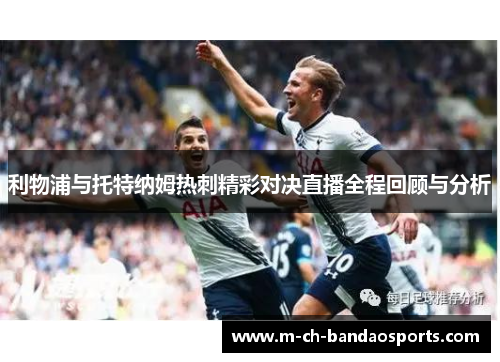 利物浦与托特纳姆热刺精彩对决直播全程回顾与分析