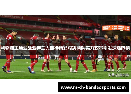 利物浦主场迎战亚特兰大期待精彩对决两队实力较量引发球迷热情