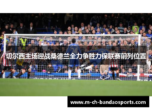 切尔西主场迎战桑德兰全力争胜力保联赛前列位置