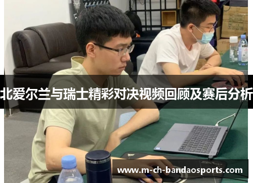 北爱尔兰与瑞士精彩对决视频回顾及赛后分析