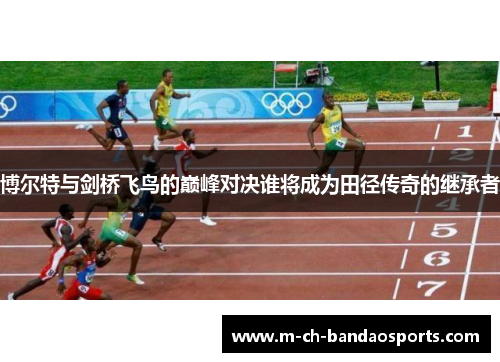 博尔特与剑桥飞鸟的巅峰对决谁将成为田径传奇的继承者