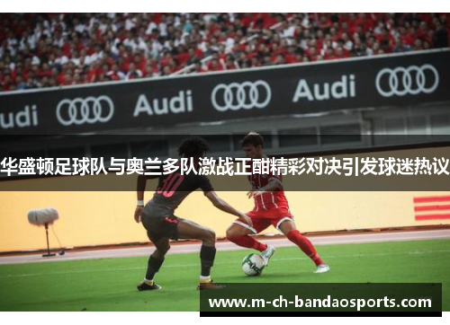 华盛顿足球队与奥兰多队激战正酣精彩对决引发球迷热议