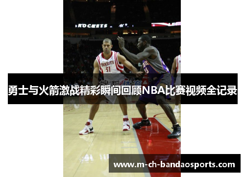 勇士与火箭激战精彩瞬间回顾NBA比赛视频全记录