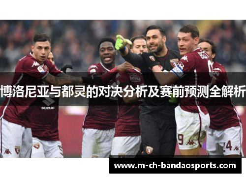 博洛尼亚与都灵的对决分析及赛前预测全解析