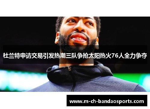 杜兰特申请交易引发热潮三队争抢太阳热火76人全力争夺