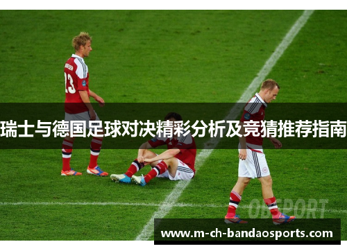 瑞士与德国足球对决精彩分析及竞猜推荐指南