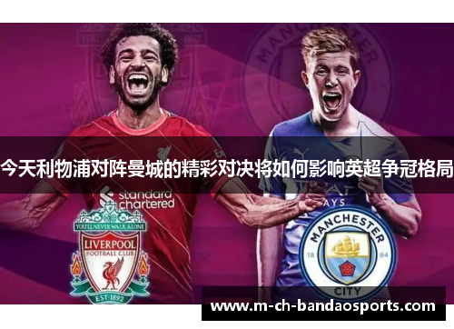 今天利物浦对阵曼城的精彩对决将如何影响英超争冠格局