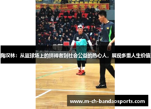 陶汉林：从篮球场上的拼搏者到社会公益的热心人，展现多重人生价值